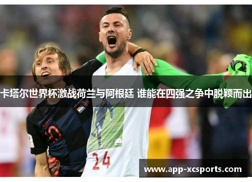卡塔尔世界杯激战荷兰与阿根廷 谁能在四强之争中脱颖而出