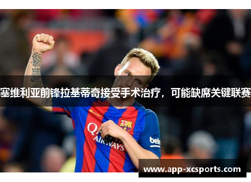 塞维利亚前锋拉基蒂奇接受手术治疗，可能缺席关键联赛