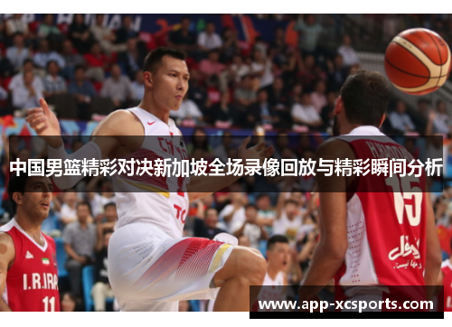 中国男篮精彩对决新加坡全场录像回放与精彩瞬间分析